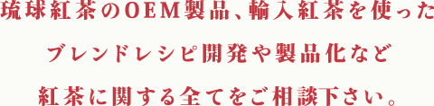 琉球紅茶のOEM製品、輸入紅茶を使ったブレンドレシピ開発や製品化など紅茶に関する全てをご相談下さい。