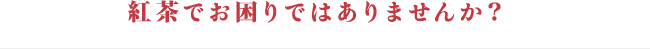 紅茶でお困りではありませんか？